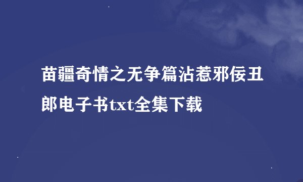 苗疆奇情之无争篇沾惹邪佞丑郎电子书txt全集下载