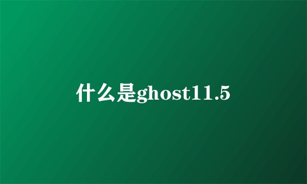 什么是ghost11.5