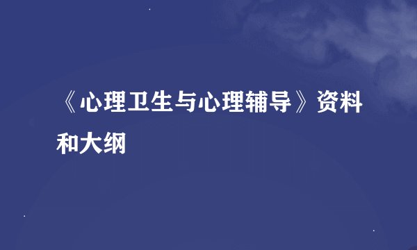 《心理卫生与心理辅导》资料和大纲