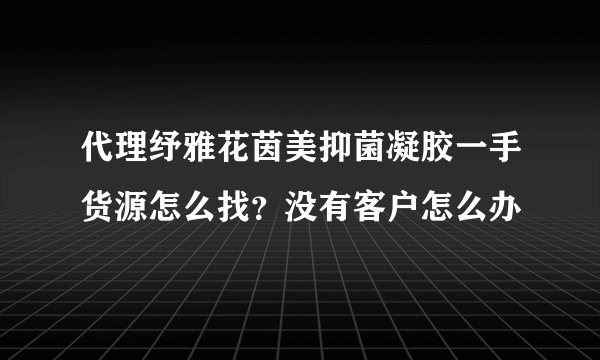 代理纾雅花茵美抑菌凝胶一手货源怎么找？没有客户怎么办