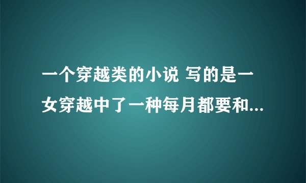 一个穿越类的小说 写的是一女穿越中了一种每月都要和男子交合的毒 而男子交合后身体虚弱 女主强