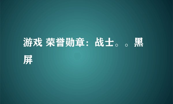 游戏 荣誉勋章：战士。。黑屏