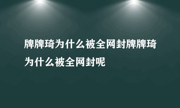 牌牌琦为什么被全网封牌牌琦为什么被全网封呢
