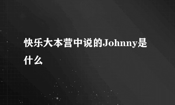 快乐大本营中说的Johnny是什么
