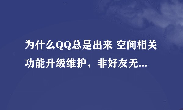 为什么QQ总是出来 空间相关功能升级维护，非好友无法访问？