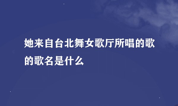 她来自台北舞女歌厅所唱的歌的歌名是什么