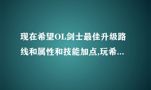 现在希望OL剑士最佳升级路线和属性和技能加点,玩希望的高手进