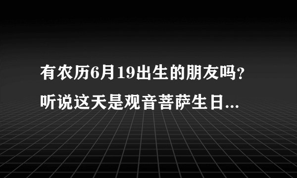 有农历6月19出生的朋友吗？听说这天是观音菩萨生日，命会很好？？？