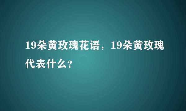 19朵黄玫瑰花语，19朵黄玫瑰代表什么？