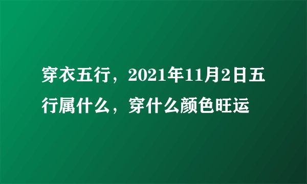 穿衣五行，2021年11月2日五行属什么，穿什么颜色旺运