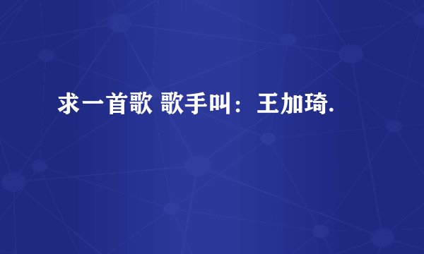 求一首歌 歌手叫：王加琦.