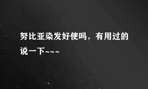 努比亚染发好使吗，有用过的说一下~~~