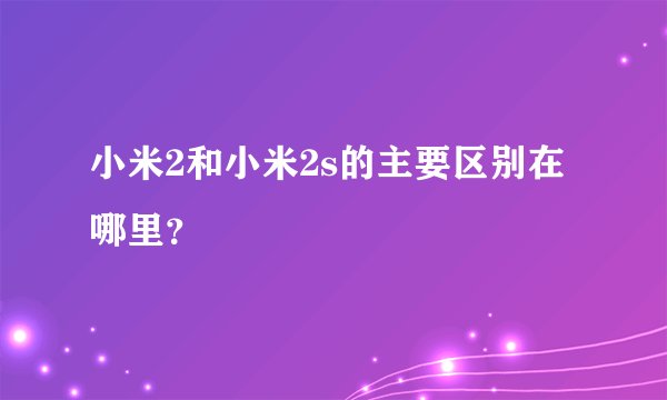 小米2和小米2s的主要区别在哪里?