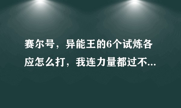 赛尔号，异能王的6个试炼各应怎么打，我连力量都过不了，该隐每次打咋都死？？？
