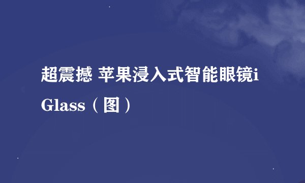 超震撼 苹果浸入式智能眼镜iGlass（图）