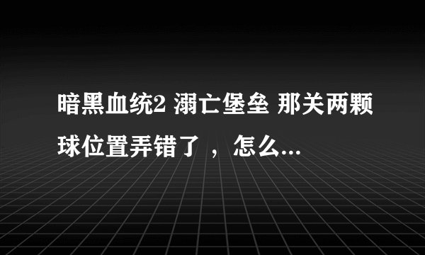 暗黑血统2 溺亡堡垒 那关两颗球位置弄错了 ，怎么办啊 那个炸弹在栏杆那边扔不过去..卡在这了。非常着急！
