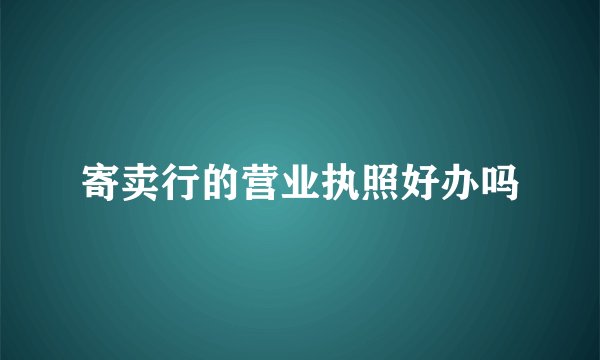 寄卖行的营业执照好办吗