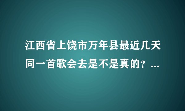 江西省上饶市万年县最近几天同一首歌会去是不是真的？？？还有张杰真的真的真的也会去吗？？？？？