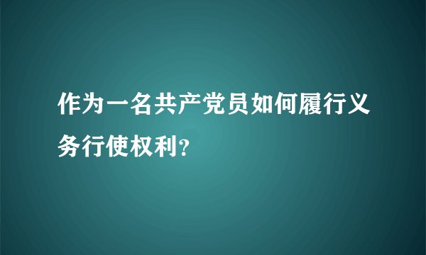 作为一名共产党员如何履行义务行使权利？