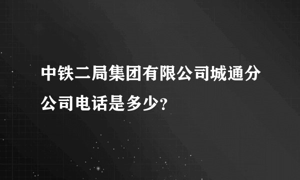 中铁二局集团有限公司城通分公司电话是多少？