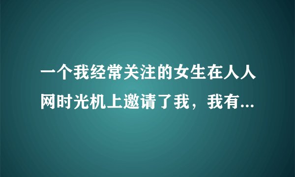 一个我经常关注的女生在人人网时光机上邀请了我，我有点情感困惑，解释一下时光机的原理，满意答案我追加