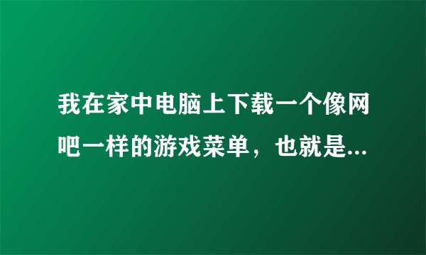 我在家中电脑上下载一个像网吧一样的游戏菜单，也就是家用游戏菜单，软件名叫游戏大师，除了已有的游戏，
