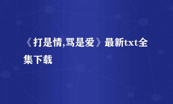 《打是情,骂是爱》最新txt全集下载