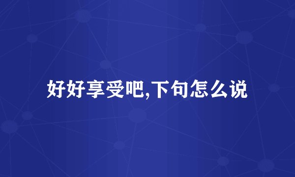 好好享受吧,下句怎么说
