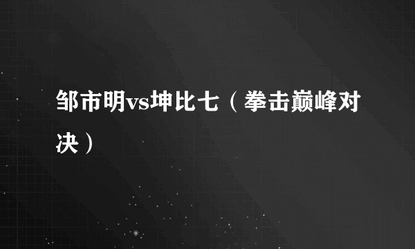 邹市明vs坤比七（拳击巅峰对决）