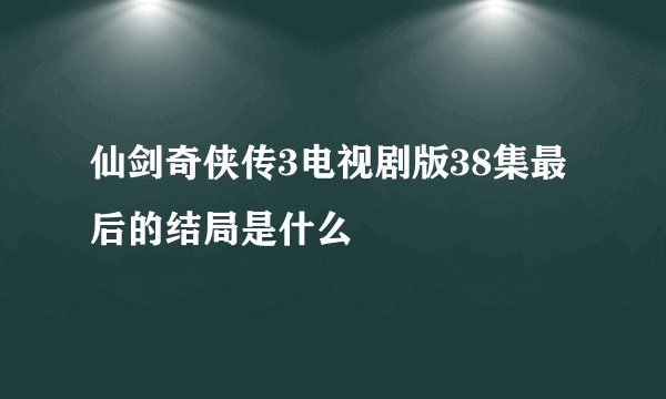 仙剑奇侠传3电视剧版38集最后的结局是什么