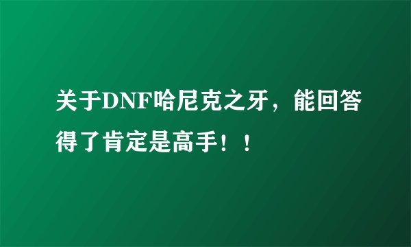 关于DNF哈尼克之牙，能回答得了肯定是高手！！