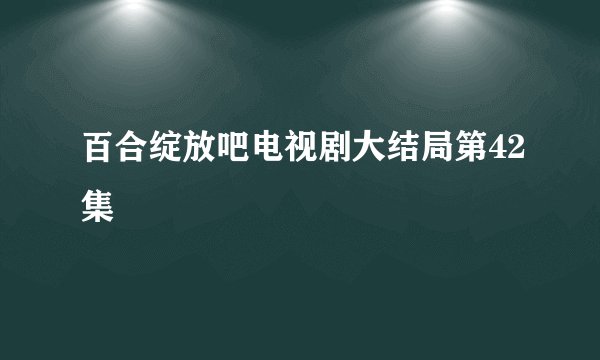 百合绽放吧电视剧大结局第42集