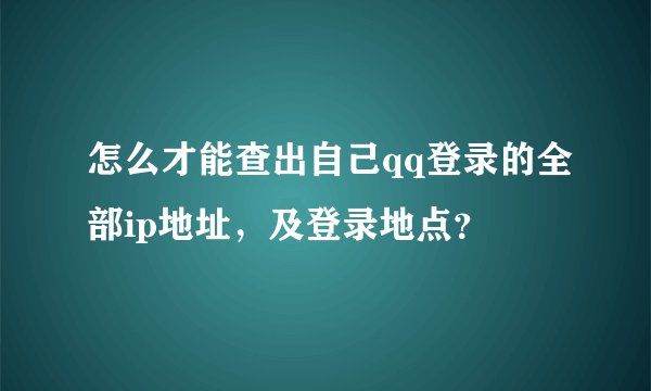 怎么才能查出自己qq登录的全部ip地址，及登录地点？