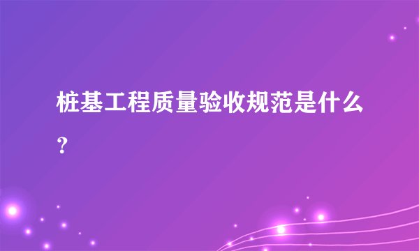 桩基工程质量验收规范是什么？