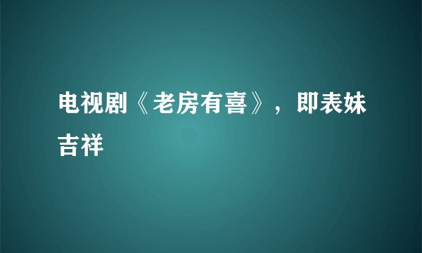 电视剧《老房有喜》，即表妹吉祥