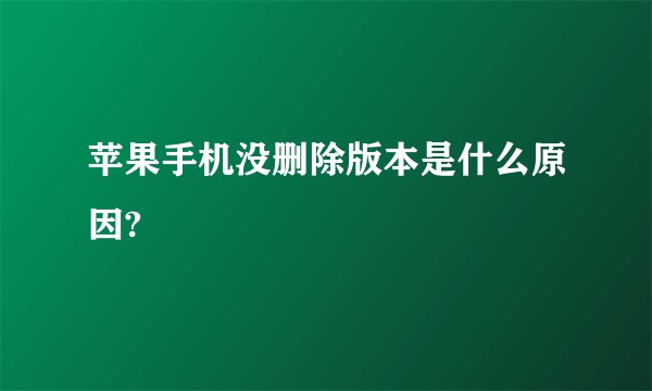 苹果手机没删除版本是什么原因?