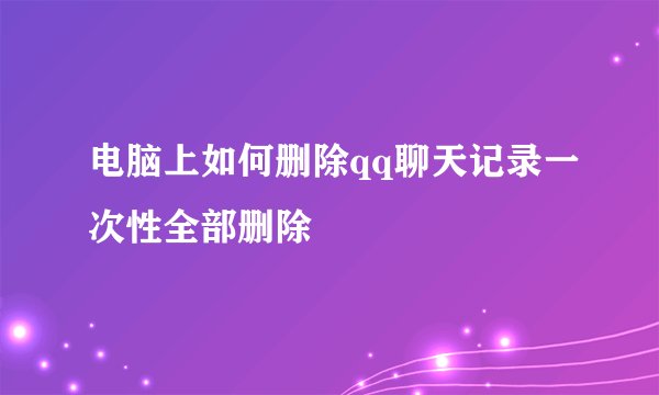 电脑上如何删除qq聊天记录一次性全部删除