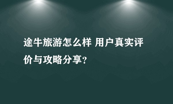 途牛旅游怎么样 用户真实评价与攻略分享？