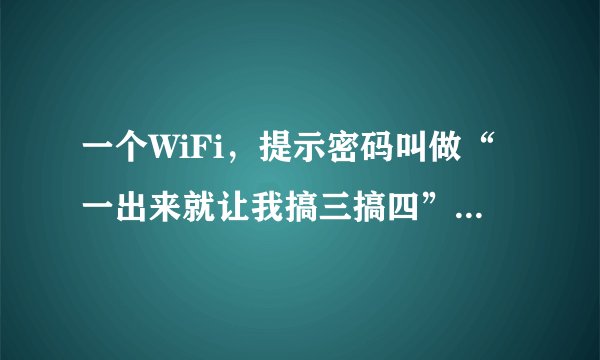 一个WiFi，提示密码叫做“一出来就让我搞三搞四”，密码是什么？