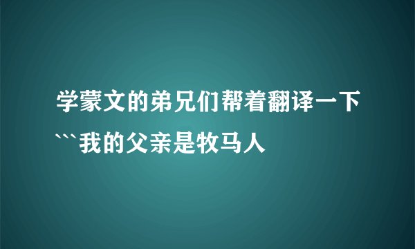 学蒙文的弟兄们帮着翻译一下```我的父亲是牧马人