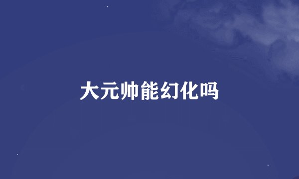 大元帅能幻化吗