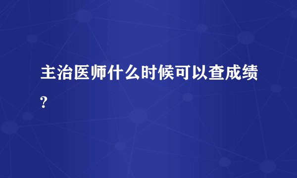 主治医师什么时候可以查成绩?