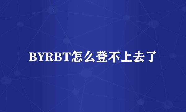 BYRBT怎么登不上去了