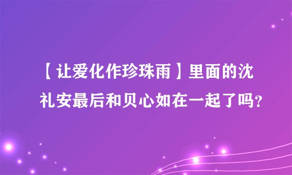 【让爱化作珍珠雨】里面的沈礼安最后和贝心如在一起了吗？