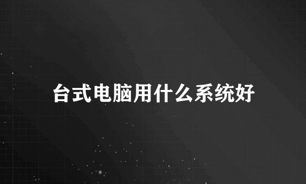 台式电脑用什么系统好