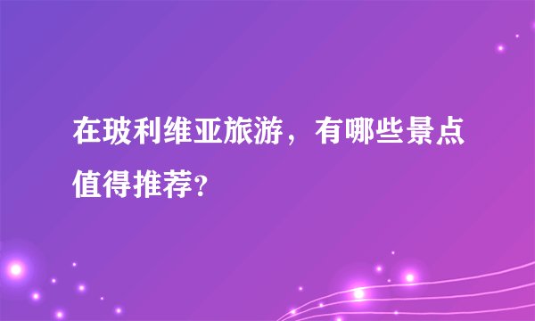 在玻利维亚旅游，有哪些景点值得推荐？