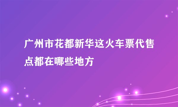 广州市花都新华这火车票代售点都在哪些地方