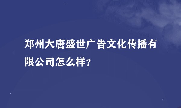 郑州大唐盛世广告文化传播有限公司怎么样？