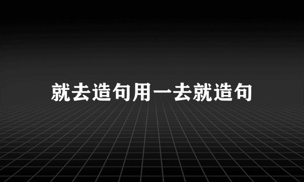 就去造句用一去就造句