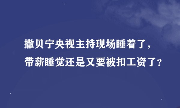 撒贝宁央视主持现场睡着了，带薪睡觉还是又要被扣工资了？